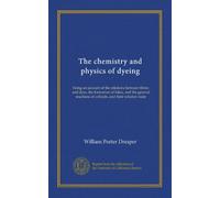 The chemistry and physics of dyeing: being an account of the relations between fibres and dyes, the formation of lakes, and the general reactions of colloids, and their solution state