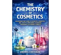 The Chemistry of Cosmetics: An Introductory Guide to Scientific Cosmetics: INCI, Skin pH, Emulsions, Cleansers, Fragrances, and Product Stability