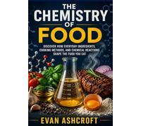 The Chemistry of Food: Discover How Everyday Ingredients, Cooking Methods, and Chemical Reactions Shape the Food You Eat