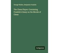 The Chess Player: Containing Franklin's Essay on the Morals of Chess