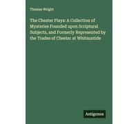 The Chester Plays: A Collection of Mysteries Founded upon Scriptural Subjects, and Formerly Represented by the Trades of Chester at Whitsuntide