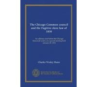 The Chicago Common council and the Fugitive slave law of 1850: An address read before the Chicago historical society at a special meeting held January 29, 1903
