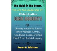 The Chief in the Storm: The Life and Leadership of Chief Justice John Roberts: Shaping America’s Future Amid Political Turmoil, Landmark Cases, and the Fight Over Judicial Legacy