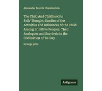 The Child And Childhood in Folk-Thought; Studies of the Activities and Influences of the Child Among Primitive Peoples, Their Analogues and Survivals in the Civilization of To-Day: in large print