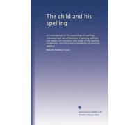 The child and his spelling: an investigation of the psychology of spelling, individual and sex differences in spelling abilities and needs, the ... the practical problems of teaching spelling