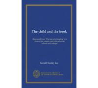 The child and the book: (Reprinted from "The lost art of reading"). A manual for parents, and for teachers in schools and colleges