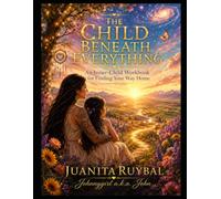 The Child Beneath Everything: An Inner-Child Workbook for Finding Your Way Home