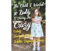The Child I Wanted So Badly Is Driving Me Crazy: Calmly Navigating the Toddler Defiance Phase