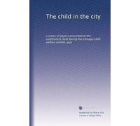 The child in the city: a series of papers presented at the conferences held during the Chicago child welfare exhibit, pub
