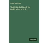 The Child in the Midst. Or the Sunday-school of To-day