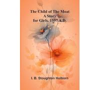 The Child of the Moat: A Story for Girls. 1557 A.D.