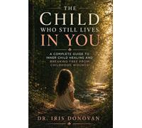 The Child Who Still Lives in You: A Complete Guide to Inner Child Healing and Breaking Free from Childhood Wounds