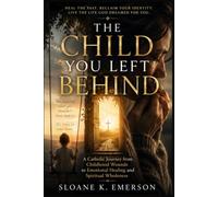 THE CHILD YOU LEFT BEHIND: A Catholic Journey from Childhood Wounds to Emotional Healing and Spiritual Wholeness