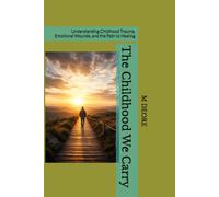 The Childhood We Carry: Understanding Childhood Trauma, Emotional Wounds, and the Path to Healing