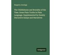 The Childishness and Brutality of the Time. Some Plain Truths in Plain Language. Supplemented by Sundry Discursive Essays and Narratives