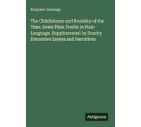 The Childishness and Brutality of the Time. Some Plain Truths in Plain Language. Supplemented by Sundry Discursive Essays and Narratives