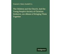 The Children and the Church. And the Young People's Society of Christian Endeavor, as a Means of Bringing Them Together