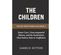 The Children: Foster Care, Unaccompanied Minors, and the Institutions That Deliver Kids to Traffickers (The Sex Trafficking Files)