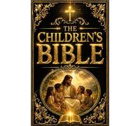 The Children’s Bible: The Complete Illustrated Journey Through the Old and New Testaments - A Timeless Collection of Sacred Stories of Creation, ... to the Life and Teachings of Jesus Christ
