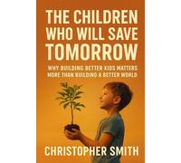 The Children Who Will Save Tomorrow: Why Building Better Kids Matters More Than Building a Better World