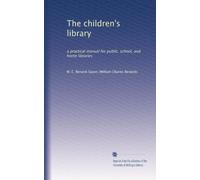 The children's library: a practical manual for public, school, and home libraries