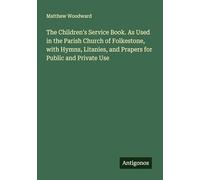 The Children's Service Book. As Used in the Parish Church of Folkestone, with Hymns, Litanies, and Prapers for Public and Private Use