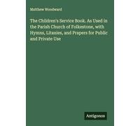 The Children's Service Book. As Used in the Parish Church of Folkestone, with Hymns, Litanies, and Prapers for Public and Private Use