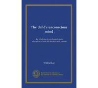 The child's unconscious mind: the relations of psychoanalysis to education; a book for teachers and parents