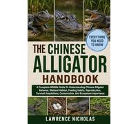 THE CHINESE ALLIGATOR HANDBOOK: A Complete Wildlife Guide To Understanding Chinese Alligator Behavior, Wetland Habitat, Feeding Habits, Reproduction, ... Conservation, And Ecosystem Importance