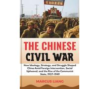 THE CHINESE CIVIL WAR: How Ideology, Strategy, and Struggle Shaped China Amid Foreign Intervention, Social Upheaval, and the Rise of the Communist State, 1927-1949