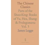 The Chinese Classics: Parts of the Shoo-King; Books of Yu, Hea, Shang; & Prolegomena