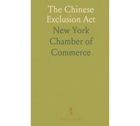 The Chinese Exclusion Act: Report and Resolutions Adopted by the Chamber of Commerce of the State of New York, December 5, 1889