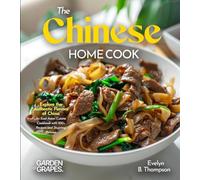 The Chinese Home Cook: Explore the Authentic Flavors of China - An East Asian Cuisine Cookbook with 100+ Recipes and Stunning Pictures