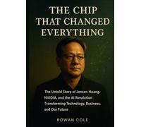 The Chip That Changed Everything: The Untold Story of Jensen Huang, Nvidia, and the AI Revolution Transforming Technology, Business, and Our Future
