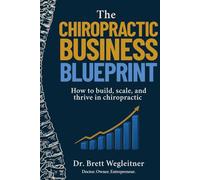 The Chiropractic Business Blueprint: How to Build, Scale, and Thrive in Chiropractic