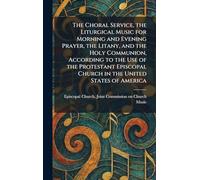 The Choral Service, the Liturgical Music for Morning and Evening Prayer, the Litany, and the Holy Communion, According to the Use of the Protestant Episcopal Church in the United States of America