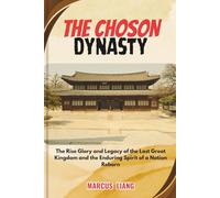 THE CHOSON DYNASTY: The Rise Glory and Legacy of the Last Great Kingdom and the Enduring Spirit of a Nation Reborn