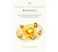 The Christ-Centered Business: How to Build a Successful Business as a Disciple of Jesus Christ