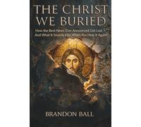 The Christ We Buried: How the Best News Ever Announced Got Lost - And What It Sounds Like When You Hear It Again (What Was Lost)