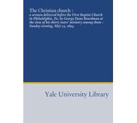The Christian church :: a sermon delivered before the First Baptist Church in Philadelphia, Pa. by George Dana Boardman at the close of his thirty ... among them : Sunday evening, May 13, 1894