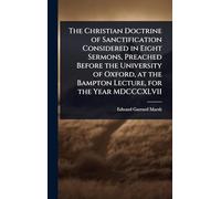 The Christian Doctrine of Sanctification Considered in Eight Sermons, Preached Before the University of Oxford, at the Bampton Lecture, for the Year MDCCCXLVII