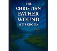 The Christian Father Wound Workbook: Christian Emotional Healing Workbook for Father Wounds, Childhood Pain, and Inner Restoration