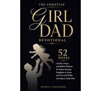 The Christian Girl Dad Devotional: 52 Weeks of Faith, Prayer, and Biblical Wisdom for Fathers Raising Daughters to Know and Love God While Growing as Godly Men
