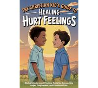 The Christian Kid's Guide to Healing Hurt Feelings: Biblical Wisdom and Practical Tools for Overcoming Anger, Forgiveness, and Emotional Pain (Faith-Based Guidance)