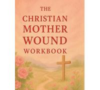 The Christian Mother Wound Workbook: A Christian Workbook for Healing the Mother Wound, Strengthening Identity in Christ, & Restoring Emotional Wholeness