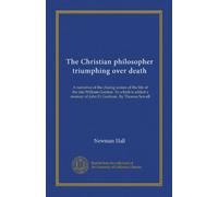 The Christian philosopher triumphing over death: A narrative of the closing scenes of the life of the late William Gordon. To which is added a memoir of John D. Godman. By Thomas Sewall