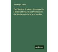 The Christian Professor Addressed, in a Series of Counsels and Cautions to the Members of Christian Churches