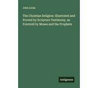 The Christian Religion: Illustrated and Proved by Scripture Testimony, as Foretold by Moses and the Prophets
