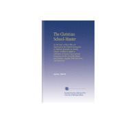 The Christian School-Master: Or, the Duty of Those Who Are Employed in the Publick Instruction of Children Especially in Charity-Schools. To Which is ... Together With Directions and Instructio