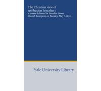 The Christian view of retribution hereafter :: a lecture delivered in Paradise Street Chapel, Liverpool, on Tuesday, May 7, 1839